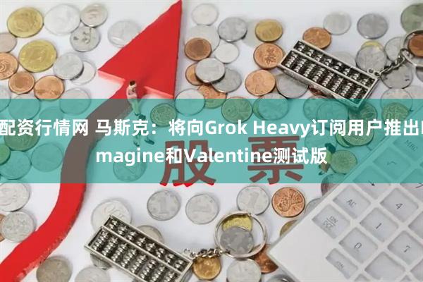 配资行情网 马斯克：将向Grok Heavy订阅用户推出Imagine和Valentine测试版
