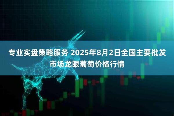 专业实盘策略服务 2025年8月2日全国主要批发市场龙眼葡萄价格行情