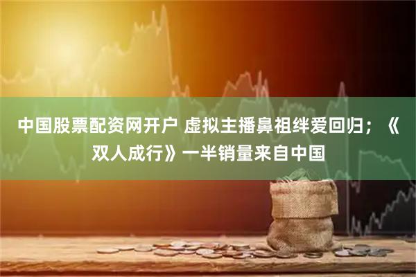 中国股票配资网开户 虚拟主播鼻祖绊爱回归；《双人成行》一半销量来自中国