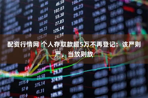 配资行情网 个人存取款超5万不再登记：该严则严，当放则放