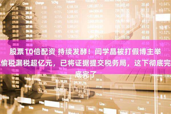 股票10倍配资 持续发酵！闫学晶被打假博主举报偷税漏税超亿元，已将证据提交税务局，这下彻底完了